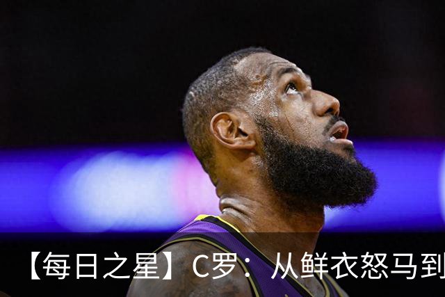 【每日之星】C罗：从鲜衣怒马到41岁图腾 他用双响炮击碎质疑