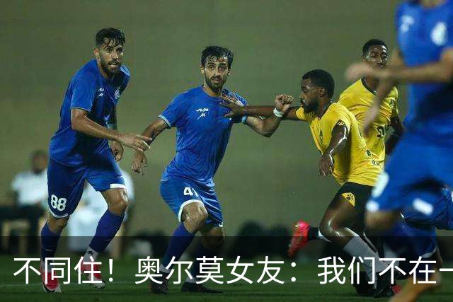 不同住！奥尔莫女友：我们不在一个酒店 足协允许才能见面1-2小时