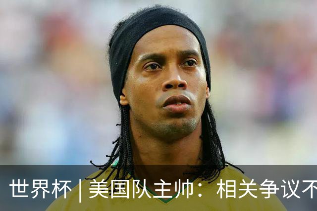 世界杯 | 美国队主帅：相关争议不是失利的借口