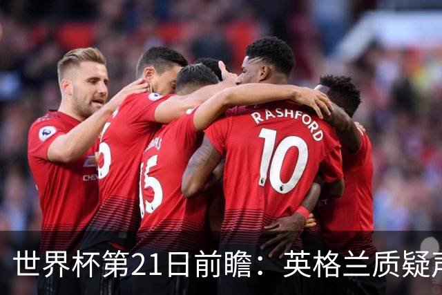 世界杯第21日前瞻：英格兰质疑声中前行 美国力求打破恐欧魔咒