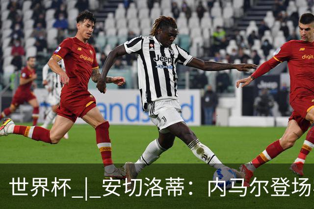 世界杯 | 安切洛蒂：内马尔登场实至名归