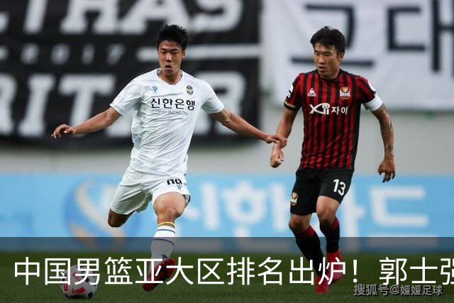 中国男篮亚大区排名出炉！郭士强最新发声，篮协做明智决定