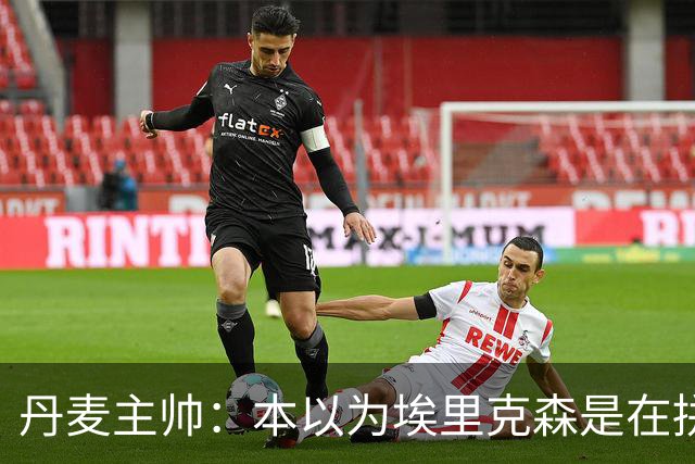 丹麦主帅：本以为埃里克森是在拼抢后受伤，此事让我感觉非常沉重