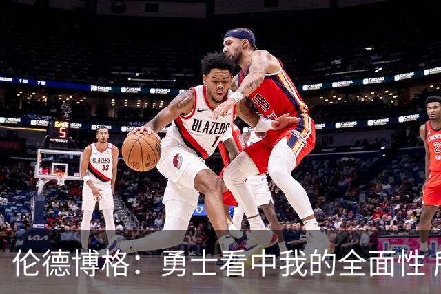 伦德博格：勇士看中我的全面性 所以我尽全力去展示这一点