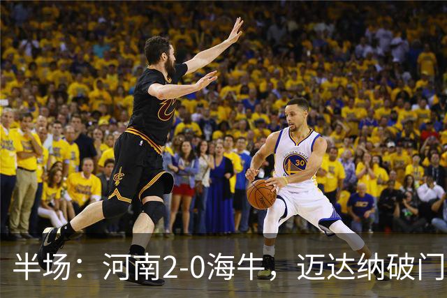 半场：河南2-0海牛，迈达纳破门，纳萨里奥世界波