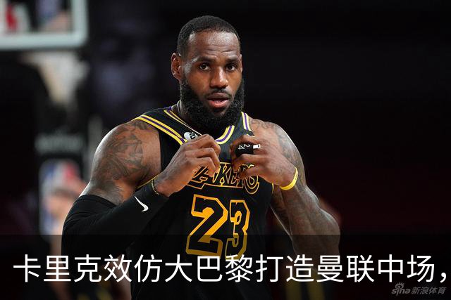 卡里克效仿大巴黎打造曼联中场，要求新帝星改变！巴莱巴积极示好求加盟