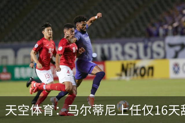 天空体育：马尔蒂尼上任仅16天辞职，皮尔洛因俄赞助商被否决