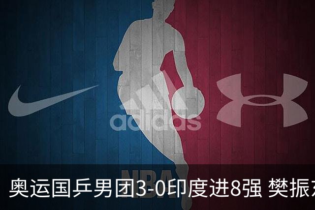 奥运国乒男团3-0印度进8强 樊振东逆转王楚钦横扫