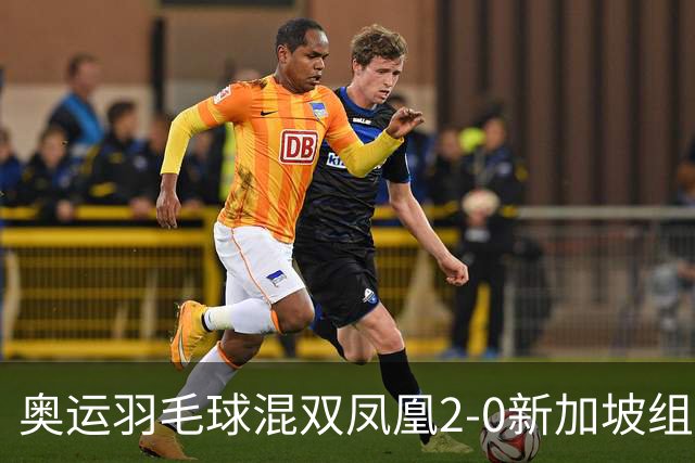 奥运羽毛球混双凤凰2-0新加坡组合 赢小组两连胜