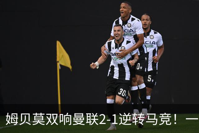 姆贝莫双响曼联2-1逆转马竞！一人锁定新赛季席位，小梅西首登场