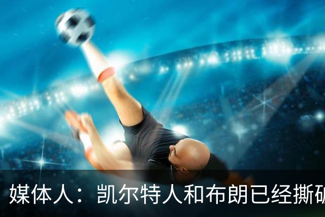 媒体人：凯尔特人和布朗已经撕破脸了 不想太难看只得赶紧处理掉