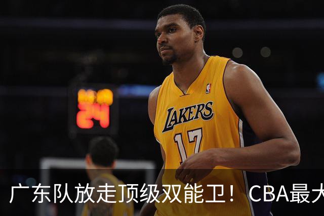 广东队放走顶级双能卫！CBA最大黑马捡漏签下，朱芳雨这波亏麻了