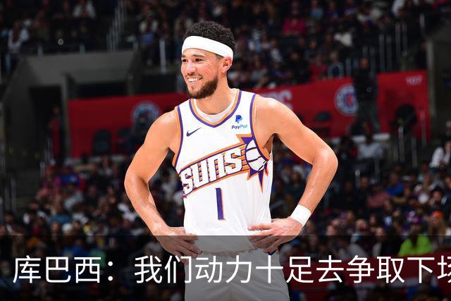 库巴西：我们动力十足去争取下场比赛的胜利；要多一点斗志和野心