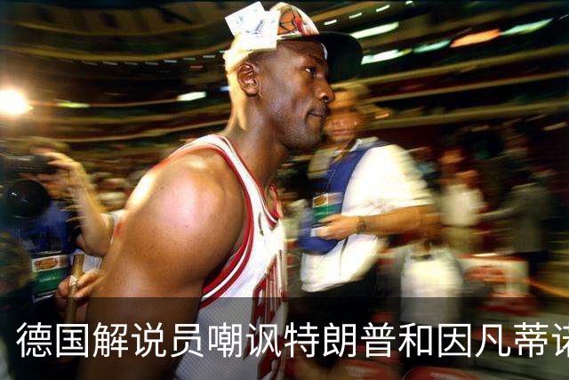 德国解说员嘲讽特朗普和因凡蒂诺：这俩痴迷权力，天生一对
