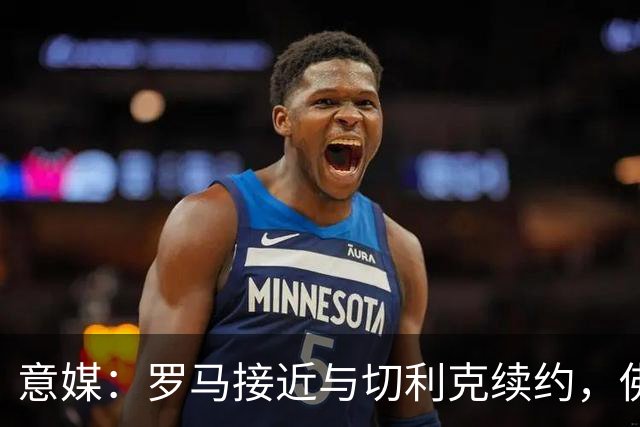 意媒：罗马接近与切利克续约，佛罗伦萨曾进行过接触