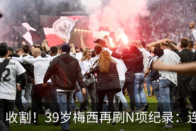 收割！39岁梅西再刷N项纪录：连续8场进球、2届均7球、全轮次破门