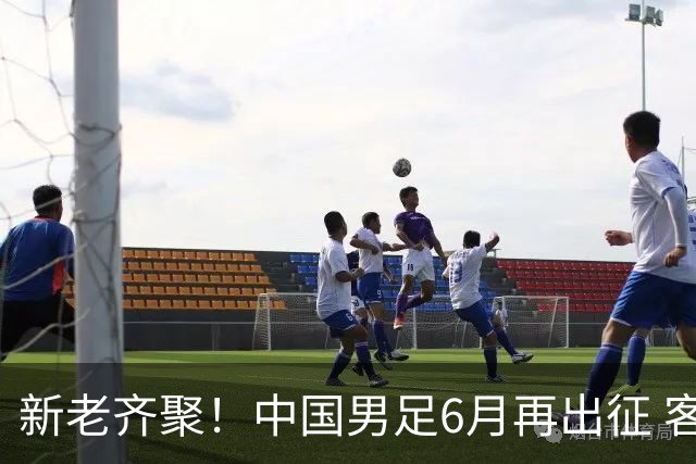 新老齐聚！中国男足6月再出征 客战新加坡主场对阵泰国