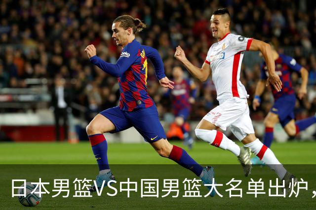日本男篮VS中国男篮大名单出炉，渡边雄太放下狠话，杨瀚森要证明自己