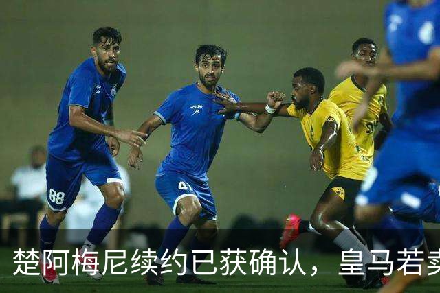 楚阿梅尼续约已获确认，皇马若卖将要价1亿！曼联签他需两大前提