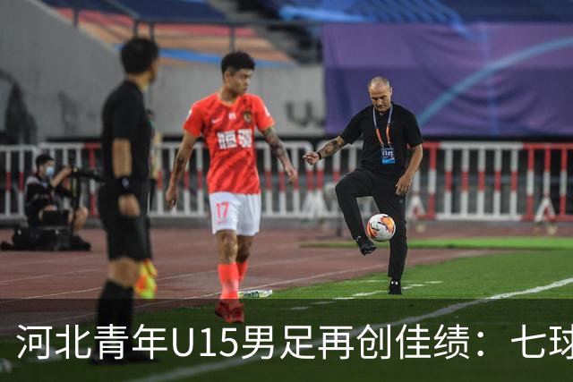 河北青年U15男足再创佳绩：七球大胜锁定小组头名