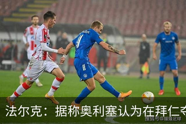 法尔克：据称奥利塞认为在拜仁夺欧冠更难，不认为他短期内会续约