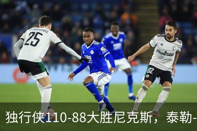 独行侠110-88大胜尼克斯，泰勒-史密斯21+4，达迪耶19分