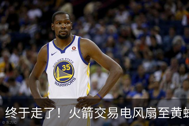 终于走了！火箭交易电风扇至黄蜂 还搭了3个次轮签
