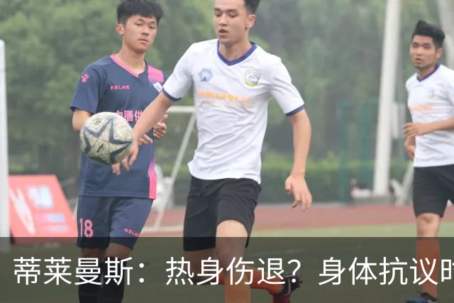 蒂莱曼斯：热身伤退？身体抗议时无法勉强，很多球员都太累了