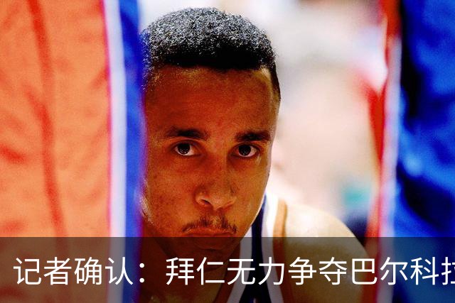 记者确认：拜仁无力争夺巴尔科拉，利物浦今夏迎来转会窗口