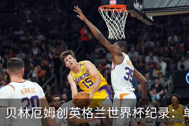 贝林厄姆创英格兰世界杯纪录：单届7球超越莱因克尔成历史第一人