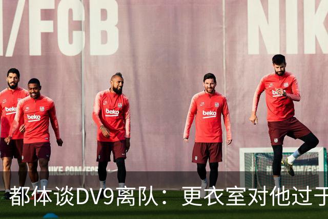 都体谈DV9离队：更衣室对他过于张扬的举动和过分领导行为很不满