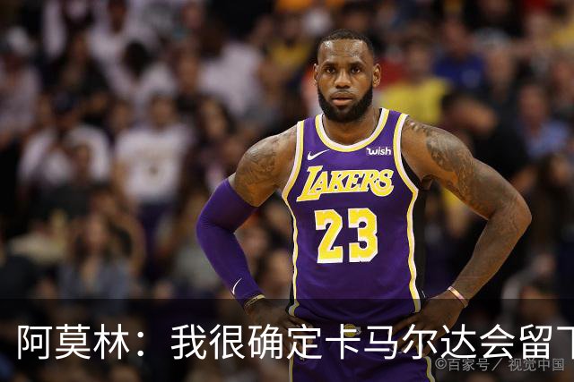 阿莫林：我很确定卡马尔达会留下；希拉没什么严重的问题