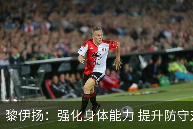 黎伊扬：强化身体能力 提升防守对抗强度与体能储备 精进投篮技术