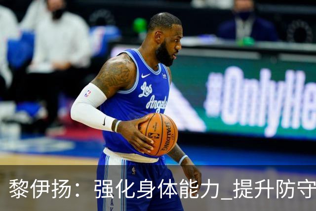 黎伊扬：强化身体能力 提升防守对抗强度与体能储备 精进投篮技术