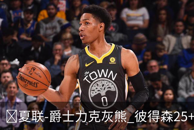 🏀夏联-爵士力克灰熊 彼得森25+12 布泽尔18+7 科沃德23分