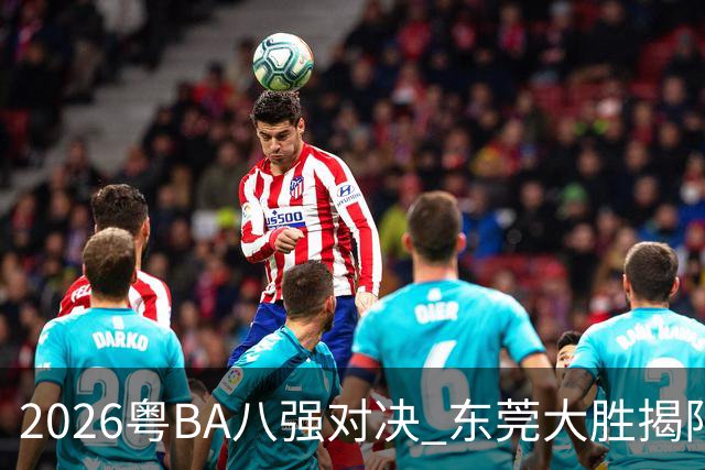 2026粤BA八强对决 东莞大胜揭阳晋级四强
