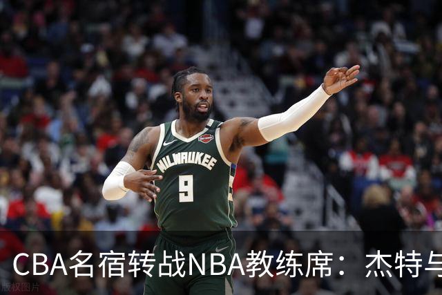 CBA名宿转战NBA教练席：杰特与中国男篮的不解之缘