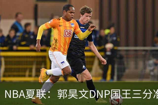 NBA夏联：郭昊文DNP国王三分准绝杀篮网 7号秀25分杰明23+7