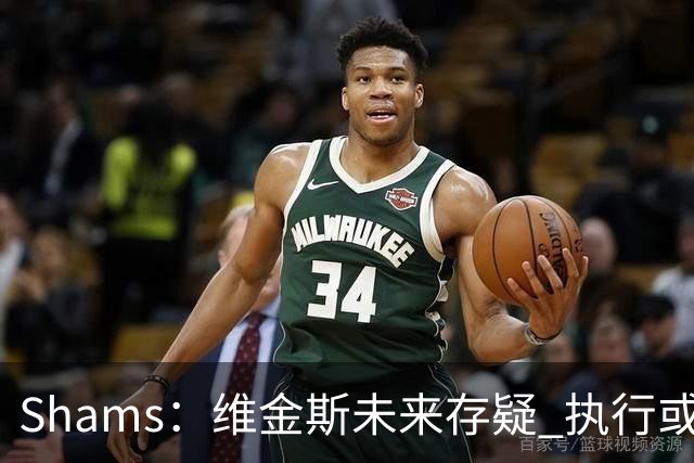 Shams：维金斯未来存疑 执行或拒绝3000W选项/降薪签长约都有可能