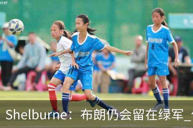 Shelburne：布朗仍会留在绿军 他不是感情受伤就申请交易的人