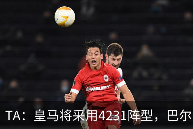 TA：皇马将采用4231阵型，巴尔韦德不会离队、穆帅优先目标恩佐