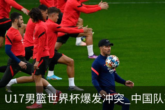 U17男篮世界杯爆发冲突 中国队不敌立陶宛淘汰赛战法国